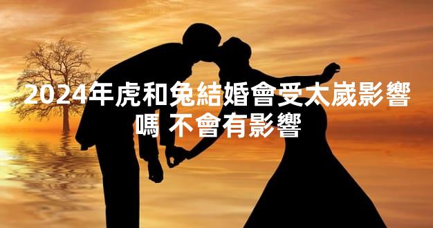 2024年虎和兔結婚會受太嵗影響嗎 不會有影響